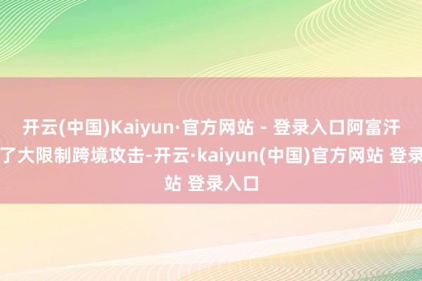 开云(中国)Kaiyun·官方网站 - 登录入口阿富汗发动了大限制跨境攻击-开云·kaiyun(中国)官方网站 登录入口