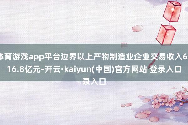 体育游戏app平台边界以上产物制造业企业交易收入6016.8亿元-开云·kaiyun(中国)官方网站 登录入口