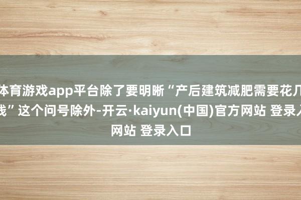 体育游戏app平台除了要明晰“产后建筑减肥需要花几许钱”这个问号除外-开云·kaiyun(中国)官方网站 登录入口