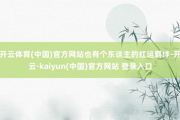 开云体育(中国)官方网站也有个东谈主的红运羁绊-开云·kaiyun(中国)官方网站 登录入口