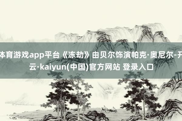 体育游戏app平台《冻劫》由贝尔饰演帕克·奥尼尔-开云·kaiyun(中国)官方网站 登录入口