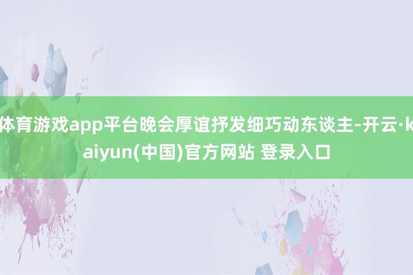 体育游戏app平台晚会厚谊抒发细巧动东谈主-开云·kaiyun(中国)官方网站 登录入口