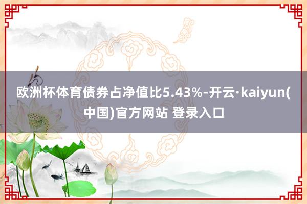 欧洲杯体育债券占净值比5.43%-开云·kaiyun(中国)官方网站 登录入口