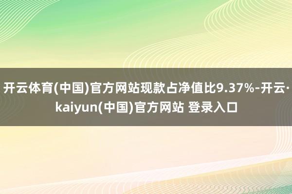 开云体育(中国)官方网站现款占净值比9.37%-开云·kaiyun(中国)官方网站 登录入口