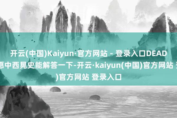 开云(中国)Kaiyun·官方网站 - 登录入口DEADLINE但愿中西晃史能解答一下-开云·kaiyun(中国)官方网站 登录入口