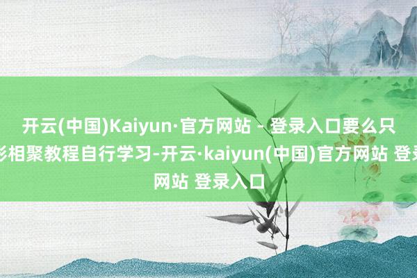 开云(中国)Kaiyun·官方网站 - 登录入口要么只可按影相聚教程自行学习-开云·kaiyun(中国)官方网站 登录入口