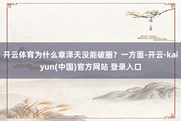 开云体育为什么章泽天没能破圈?一方面-开云·kaiyun(中国)官方网站 登录入口