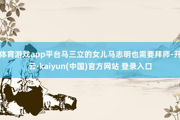 体育游戏app平台马三立的女儿马志明也需要拜师-开云·kaiyun(中国)官方网站 登录入口