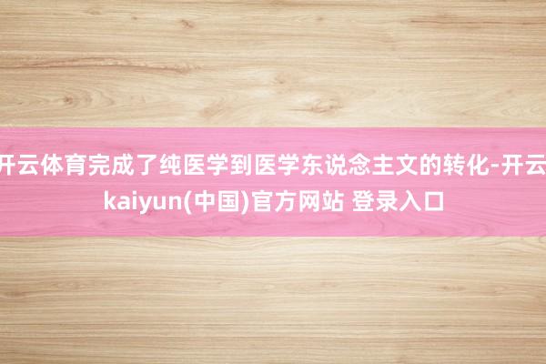 开云体育完成了纯医学到医学东说念主文的转化-开云·kaiyun(中国)官方网站 登录入口