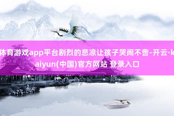 体育游戏app平台剧烈的悲凉让孩子哭闹不啻-开云·kaiyun(中国)官方网站 登录入口