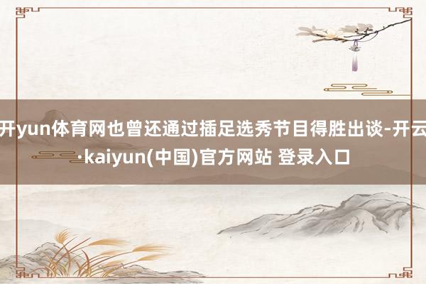 开yun体育网也曾还通过插足选秀节目得胜出谈-开云·kaiyun(中国)官方网站 登录入口
