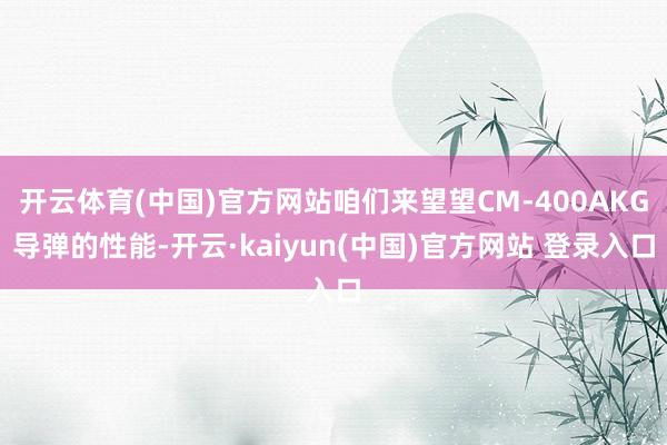 开云体育(中国)官方网站咱们来望望CM-400AKG导弹的性能-开云·kaiyun(中国)官方网站 登录入口