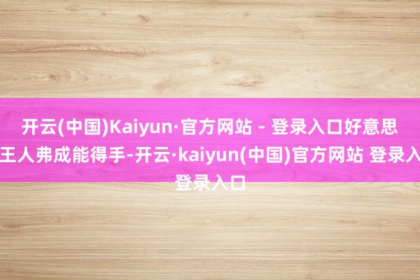 开云(中国)Kaiyun·官方网站 - 登录入口好意思国王人弗成能得手-开云·kaiyun(中国)官方网站 登录入口