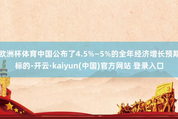 欧洲杯体育中国公布了4.5%—5%的全年经济增长预期标的-开云·kaiyun(中国)官方网站 登录入口