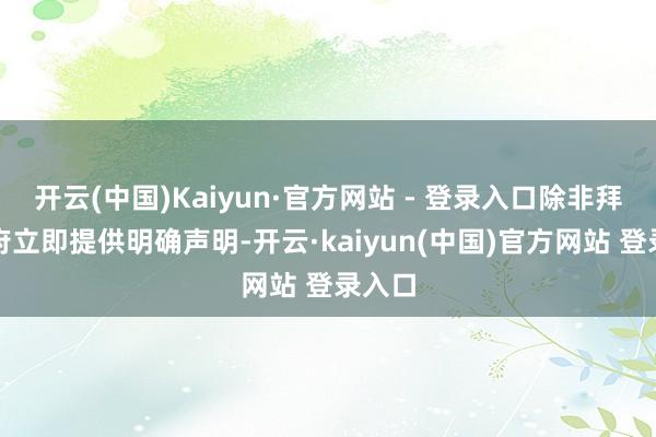 开云(中国)Kaiyun·官方网站 - 登录入口除非拜登政府立即提供明确声明-开云·kaiyun(中国)官方网站 登录入口