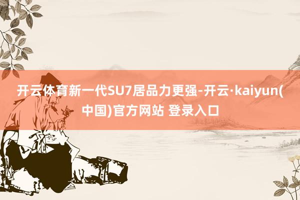 开云体育新一代SU7居品力更强-开云·kaiyun(中国)官方网站 登录入口