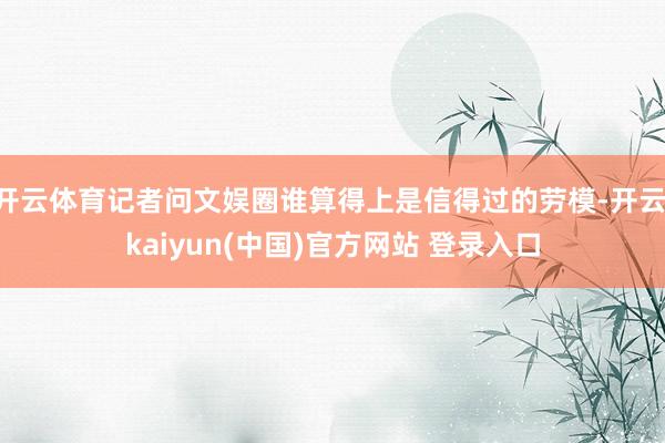开云体育记者问文娱圈谁算得上是信得过的劳模-开云·kaiyun(中国)官方网站 登录入口