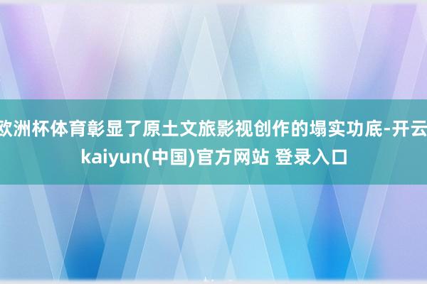 欧洲杯体育彰显了原土文旅影视创作的塌实功底-开云·kaiyun(中国)官方网站 登录入口