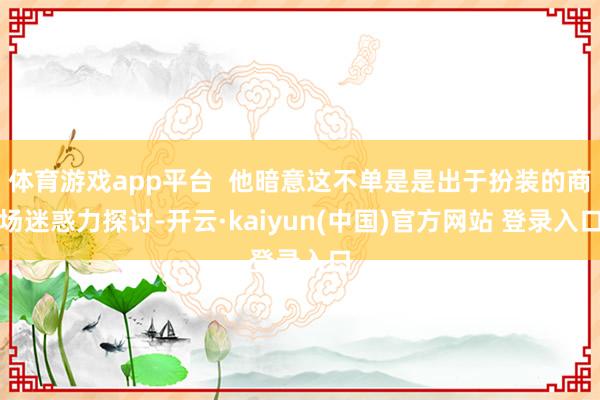 体育游戏app平台  他暗意这不单是是出于扮装的商场迷惑力探讨-开云·kaiyun(中国)官方网站 登录入口