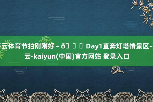 开云体育节拍刚刚好～🌈Day1直奔灯塔情景区-开云·kaiyun(中国)官方网站 登录入口