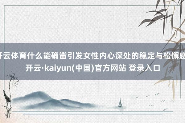 开云体育什么能确凿引发女性内心深处的稳定与松懈感-开云·kaiyun(中国)官方网站 登录入口