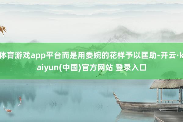 体育游戏app平台而是用委婉的花样予以匡助-开云·kaiyun(中国)官方网站 登录入口