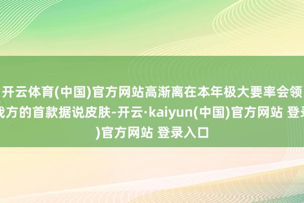 开云体育(中国)官方网站高渐离在本年极大要率会领有到我方的首款据说皮肤-开云·kaiyun(中国)官方网站 登录入口