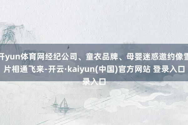 开yun体育网经纪公司、童衣品牌、母婴迷惑邀约像雪片相通飞来-开云·kaiyun(中国)官方网站 登录入口