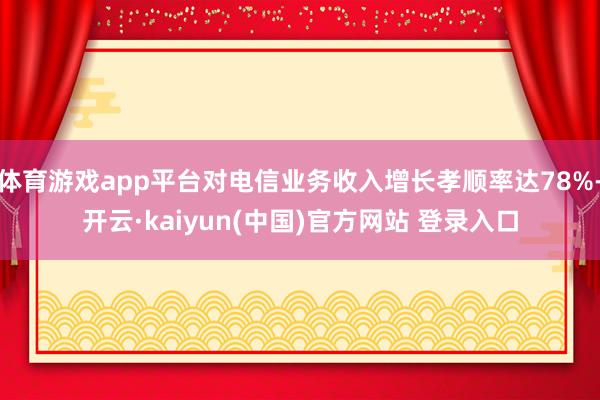 体育游戏app平台对电信业务收入增长孝顺率达78%-开云·kaiyun(中国)官方网站 登录入口
