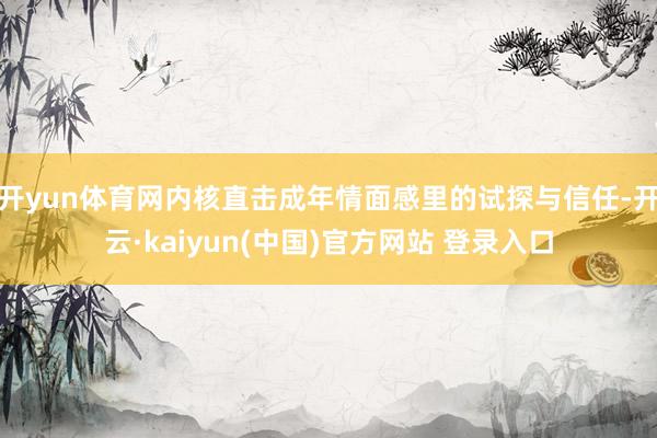 开yun体育网内核直击成年情面感里的试探与信任-开云·kaiyun(中国)官方网站 登录入口