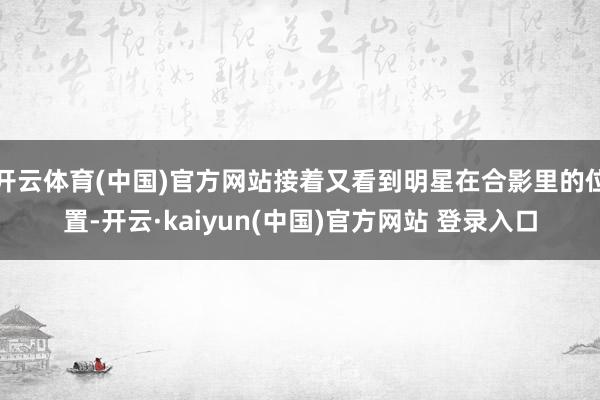 开云体育(中国)官方网站接着又看到明星在合影里的位置-开云·kaiyun(中国)官方网站 登录入口