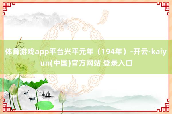 体育游戏app平台兴平元年（194年）-开云·kaiyun(中国)官方网站 登录入口