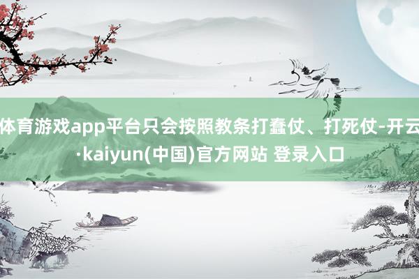 体育游戏app平台只会按照教条打蠢仗、打死仗-开云·kaiyun(中国)官方网站 登录入口