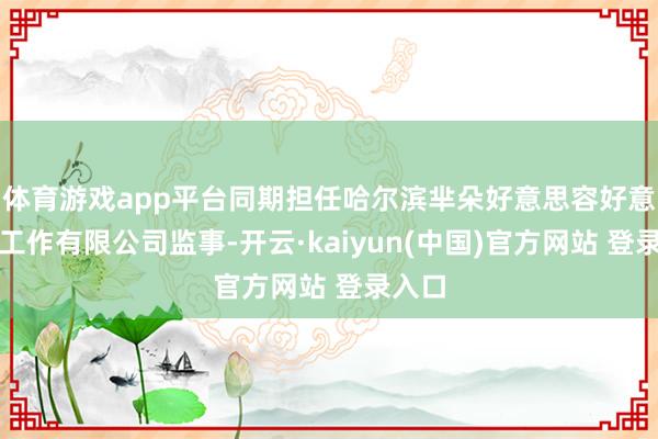 体育游戏app平台同期担任哈尔滨芈朵好意思容好意思体工作有限公司监事-开云·kaiyun(中国)官方网站 登录入口
