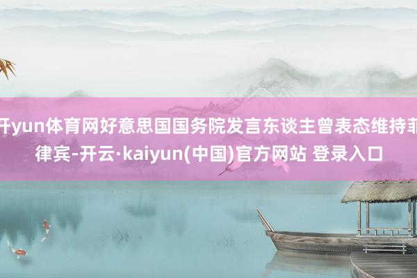 开yun体育网好意思国国务院发言东谈主曾表态维持菲律宾-开云·kaiyun(中国)官方网站 登录入口