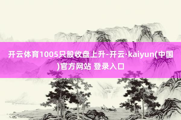 开云体育1005只股收盘上升-开云·kaiyun(中国)官方网站 登录入口