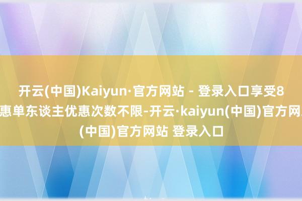 开云(中国)Kaiyun·官方网站 - 登录入口享受8.5折立减优惠单东谈主优惠次数不限-开云·kaiyun(中国)官方网站 登录入口
