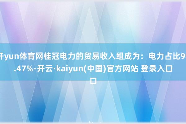 开yun体育网桂冠电力的贸易收入组成为：电力占比99.47%-开云·kaiyun(中国)官方网站 登录入口