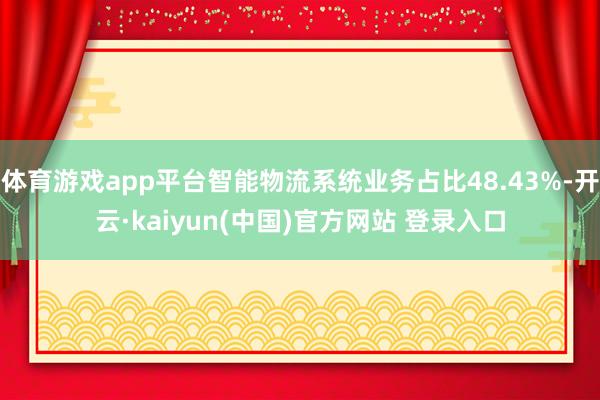 体育游戏app平台智能物流系统业务占比48.43%-开云·kaiyun(中国)官方网站 登录入口