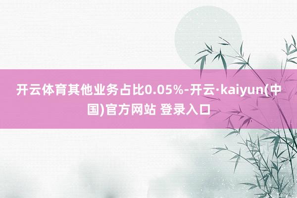 开云体育其他业务占比0.05%-开云·kaiyun(中国)官方网站 登录入口