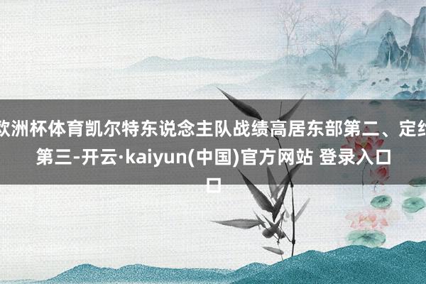 欧洲杯体育凯尔特东说念主队战绩高居东部第二、定约第三-开云·kaiyun(中国)官方网站 登录入口