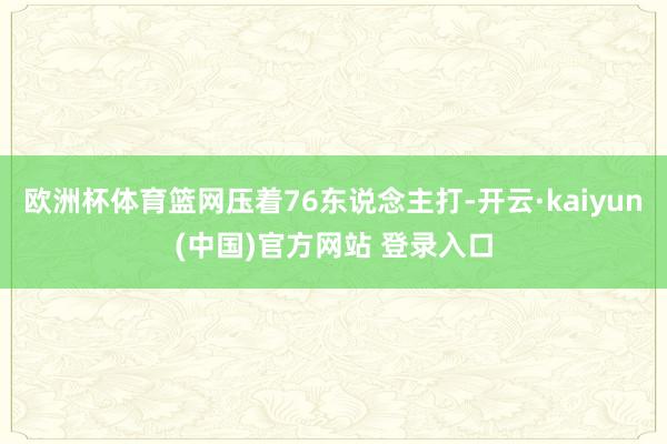 欧洲杯体育篮网压着76东说念主打-开云·kaiyun(中国)官方网站 登录入口