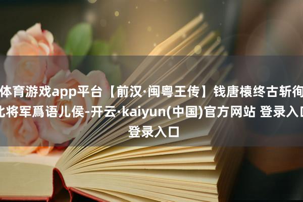 体育游戏app平台【前汉·闽粤王传】钱唐榬终古斩徇北将军爲语儿侯-开云·kaiyun(中国)官方网站 登录入口