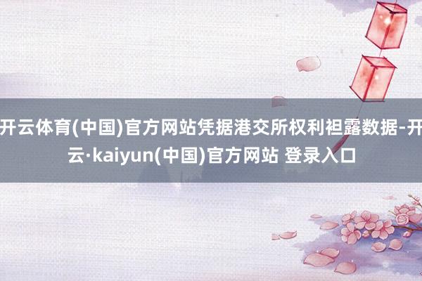 开云体育(中国)官方网站凭据港交所权利袒露数据-开云·kaiyun(中国)官方网站 登录入口