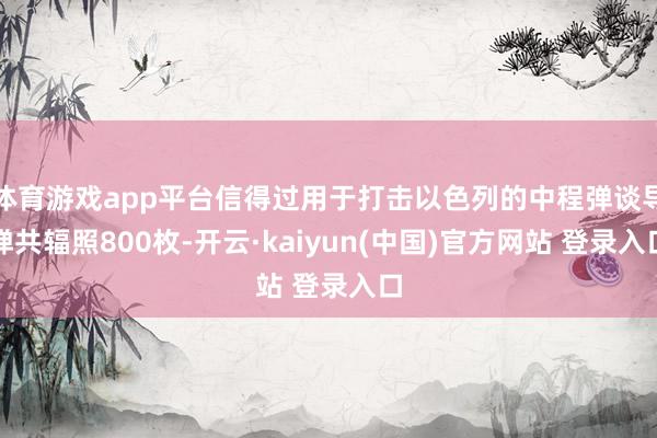 体育游戏app平台信得过用于打击以色列的中程弹谈导弹共辐照800枚-开云·kaiyun(中国)官方网站 登录入口