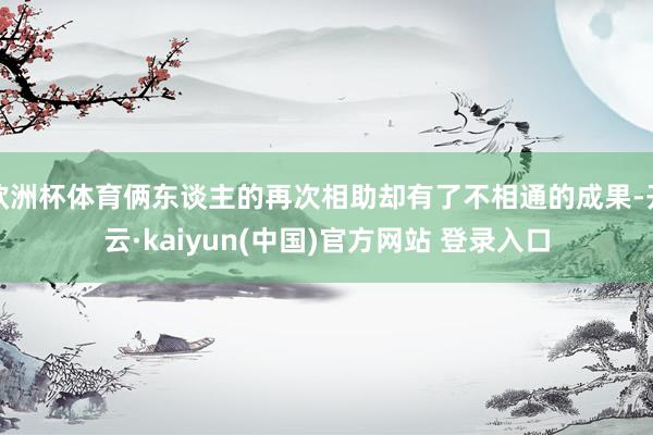 欧洲杯体育俩东谈主的再次相助却有了不相通的成果-开云·kaiyun(中国)官方网站 登录入口