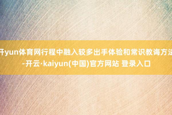 开yun体育网行程中融入较多出手体验和常识教诲方法-开云·kaiyun(中国)官方网站 登录入口