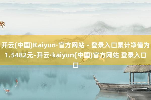 开云(中国)Kaiyun·官方网站 - 登录入口累计净值为1.5482元-开云·kaiyun(中国)官方网站 登录入口