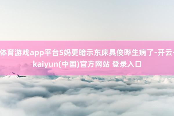 体育游戏app平台S妈更暗示东床具俊晔生病了-开云·kaiyun(中国)官方网站 登录入口