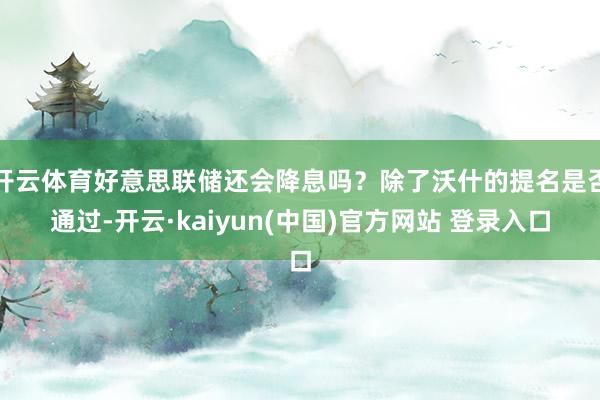 开云体育好意思联储还会降息吗？除了沃什的提名是否通过-开云·kaiyun(中国)官方网站 登录入口
